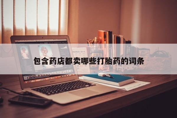 卖正品米索前列醇片微信包含药店都卖哪些打胎药的词条