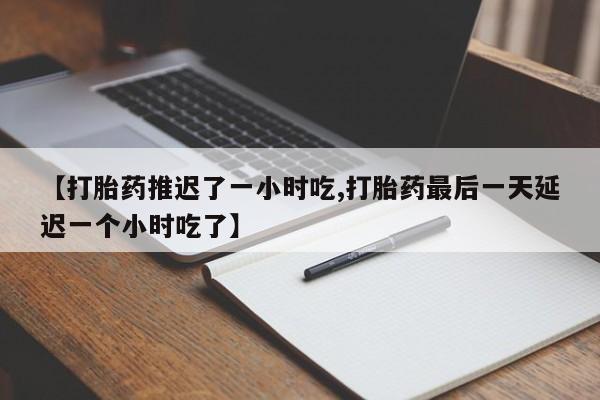 卖正品米索前列醇片微信【打胎药推迟了一小时吃,打胎药最后一天延迟一个小时吃了】