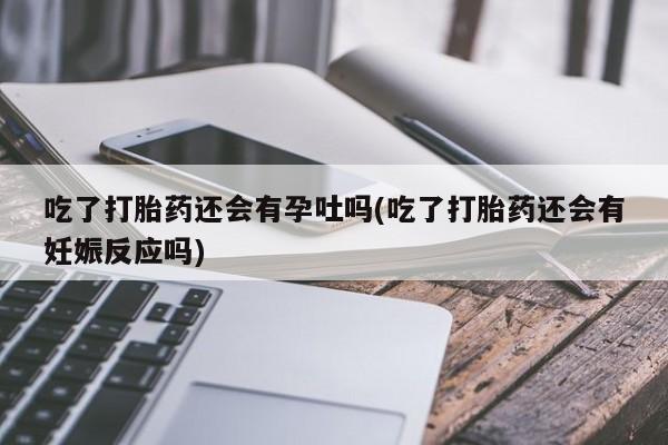 卖正品米索前列醇片微信吃了打胎药还会有孕吐吗(吃了打胎药还会有妊娠反应吗)