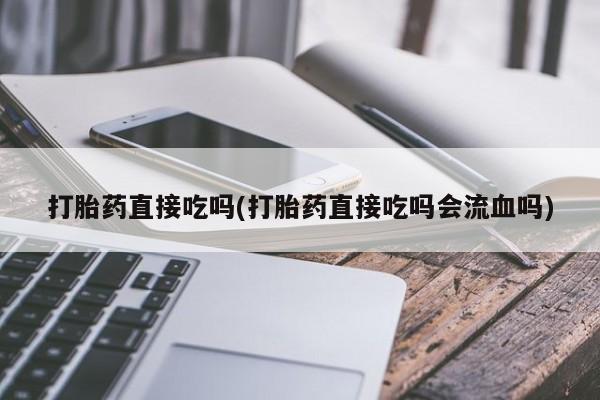 卖正品米索前列醇片微信打胎药直接吃吗(打胎药直接吃吗会流血吗)