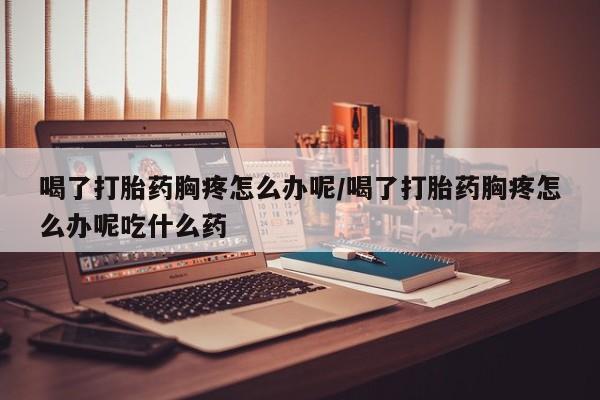 卖正品米索前列醇片微信喝了打胎药胸疼怎么办呢/喝了打胎药胸疼怎么办呢吃什么药