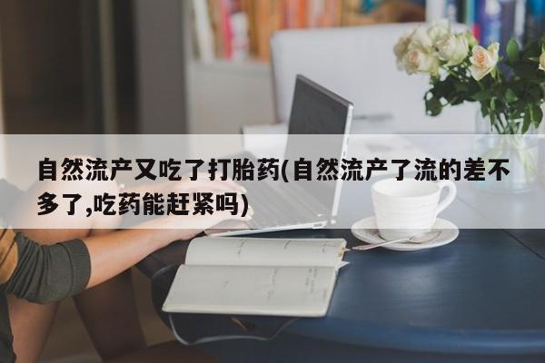 卖正品米索前列醇片微信自然流产又吃了打胎药(自然流产了流的差不多了,吃药能赶紧吗)