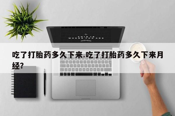 卖正品米索前列醇片微信吃了打胎药多久下来.吃了打胎药多久下来月经？