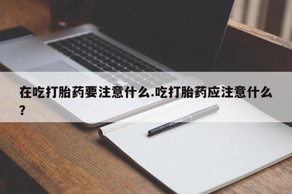 卖正品米索前列醇片微信在吃打胎药要注意什么.吃打胎药应注意什么？