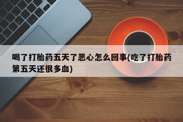 卖正品米索前列醇片微信喝了打胎药五天了恶心怎么回事(吃了打胎药第五天还很多血)