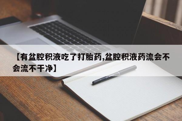 卖正品米索前列醇片微信【有盆腔积液吃了打胎药,盆腔积液药流会不会流不干净】