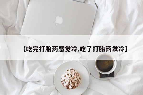 卖正品米索前列醇片微信【吃完打胎药感觉冷,吃了打胎药发冷】