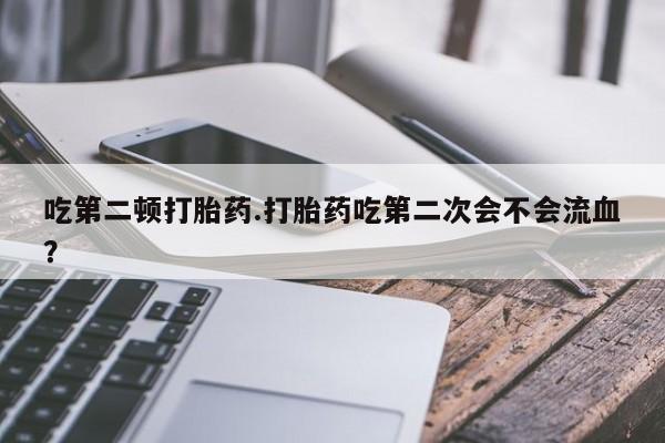 卖正品米索前列醇片微信吃第二顿打胎药.打胎药吃第二次会不会流血？