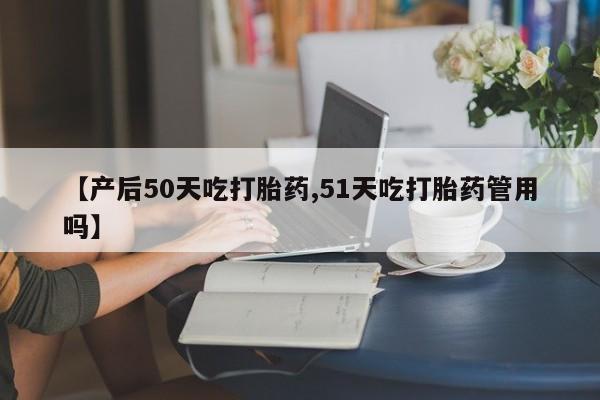 卖正品米索前列醇片微信【产后50天吃打胎药,51天吃打胎药管用吗】