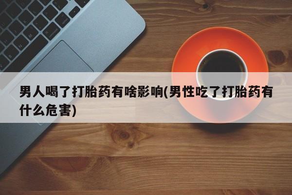 卖正品米索前列醇片微信男人喝了打胎药有啥影响(男性吃了打胎药有什么危害)