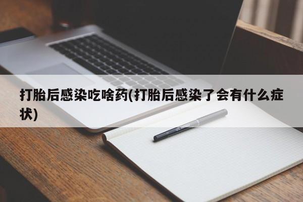 卖正品米索前列醇片微信打胎后感染吃啥药(打胎后感染了会有什么症状)