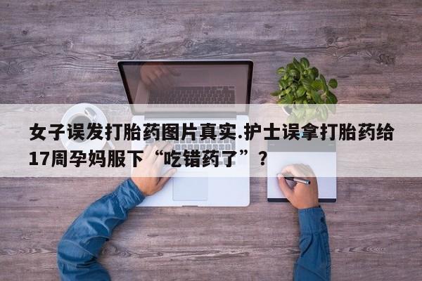 卖正品米索前列醇片微信女子误发打胎药图片真实.护士误拿打胎药给17周孕妈服下“吃错药了”？