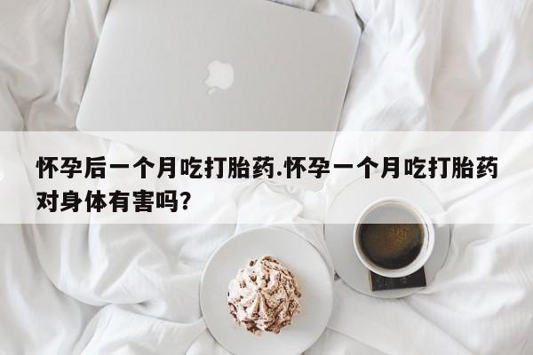 卖正品米索前列醇片微信怀孕后一个月吃打胎药.怀孕一个月吃打胎药对身体有害吗？