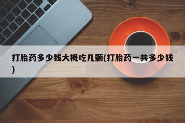 卖正品米索前列醇片微信打胎药多少钱大概吃几颗(打胎药一共多少钱)