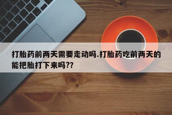 卖正品米索前列醇片微信打胎药前两天需要走动吗.打胎药吃前两天的能把胎打下来吗?？