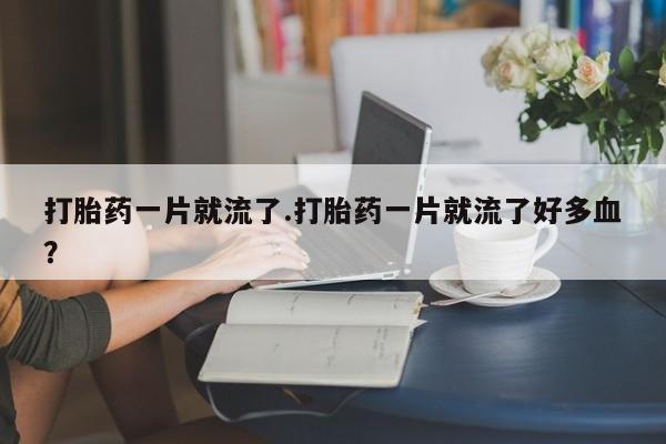 卖正品米索前列醇片微信打胎药一片就流了.打胎药一片就流了好多血？
