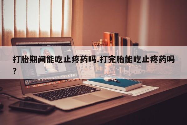 卖正品米索前列醇片微信打胎期间能吃止疼药吗.打完胎能吃止疼药吗？