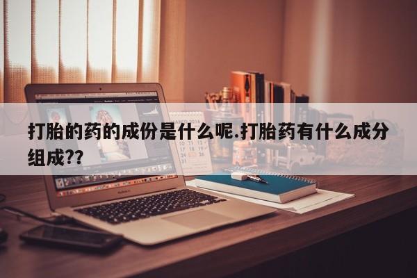 卖正品米索前列醇片微信打胎的药的成份是什么呢.打胎药有什么成分组成?？