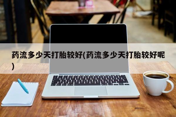 卖正品米索前列醇片微信药流多少天打胎较好(药流多少天打胎较好呢)