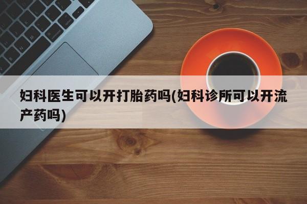 卖正品米索前列醇片微信妇科医生可以开打胎药吗(妇科诊所可以开流产药吗)