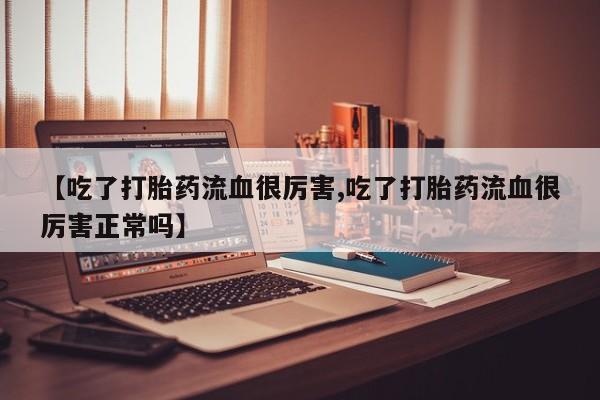 卖正品米索前列醇片微信【吃了打胎药流血很厉害,吃了打胎药流血很厉害正常吗】