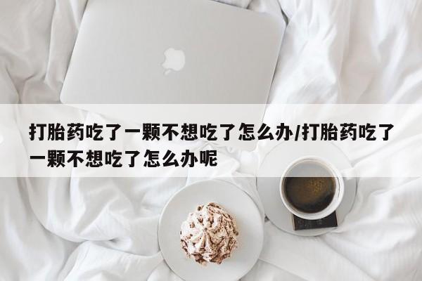 卖正品米索前列醇片微信打胎药吃了一颗不想吃了怎么办/打胎药吃了一颗不想吃了怎么办呢