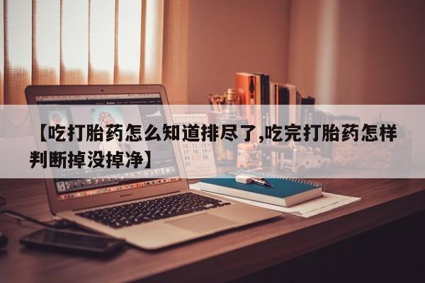 卖正品米索前列醇片微信【吃打胎药怎么知道排尽了,吃完打胎药怎样判断掉没掉净】