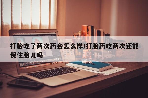 卖正品米索前列醇片微信打胎吃了两次药会怎么样/打胎药吃两次还能保住胎儿吗