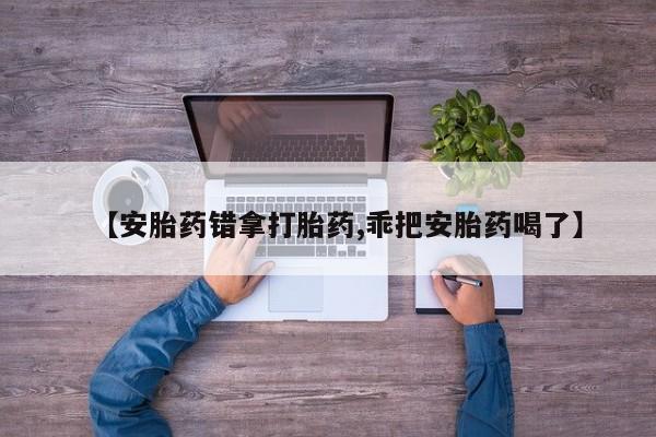 卖正品米索前列醇片微信【安胎药错拿打胎药,乖把安胎药喝了】