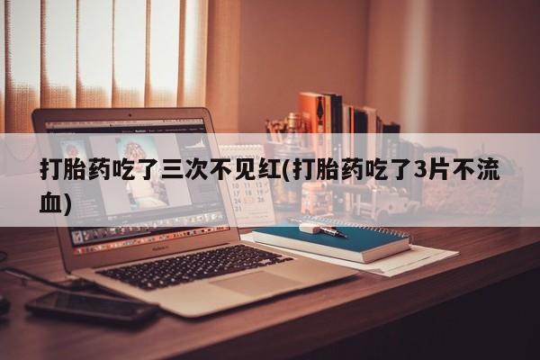 卖正品米索前列醇片微信打胎药吃了三次不见红(打胎药吃了3片不流血)