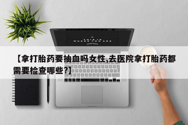 卖正品米索前列醇片微信【拿打胎药要抽血吗女性,去医院拿打胎药都需要检查哪些?】
