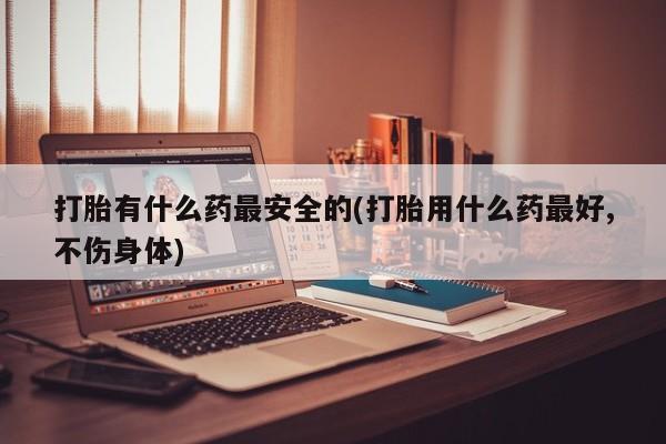 卖正品米索前列醇片微信打胎有什么药最安全的(打胎用什么药最好,不伤身体)