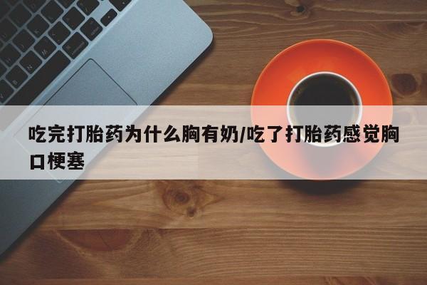 卖正品米索前列醇片微信吃完打胎药为什么胸有奶/吃了打胎药感觉胸口梗塞