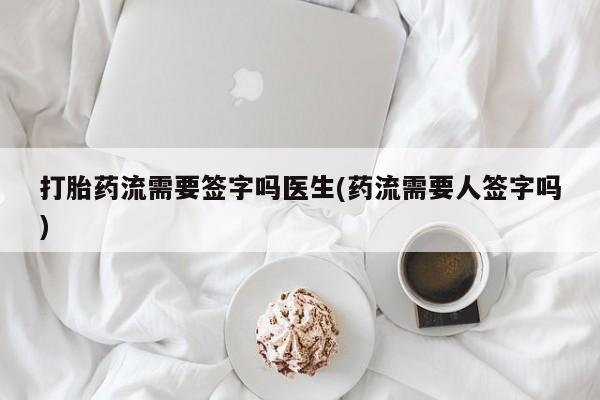卖正品米索前列醇片微信打胎药流需要签字吗医生(药流需要人签字吗)