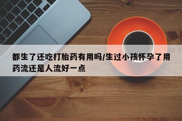 卖正品米索前列醇片微信都生了还吃打胎药有用吗/生过小孩怀孕了用药流还是人流好一点