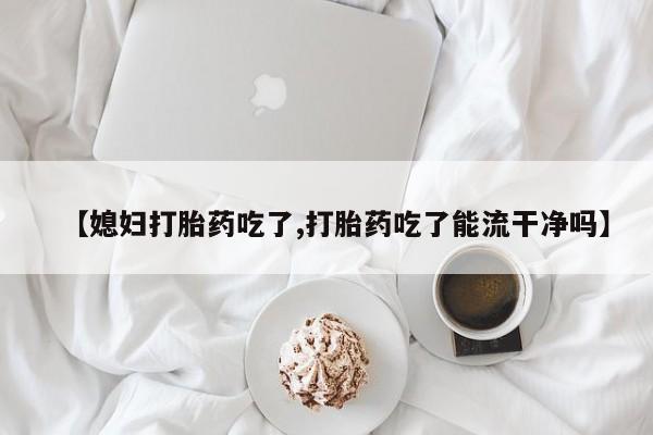 卖正品米索前列醇片微信【媳妇打胎药吃了,打胎药吃了能流干净吗】