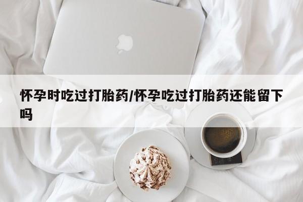卖正品米索前列醇片微信怀孕时吃过打胎药/怀孕吃过打胎药还能留下吗