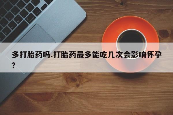 卖正品米索前列醇片微信多打胎药吗.打胎药最多能吃几次会影响怀孕？