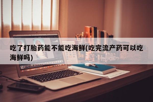 卖正品米索前列醇片微信吃了打胎药能不能吃海鲜(吃完流产药可以吃海鲜吗)