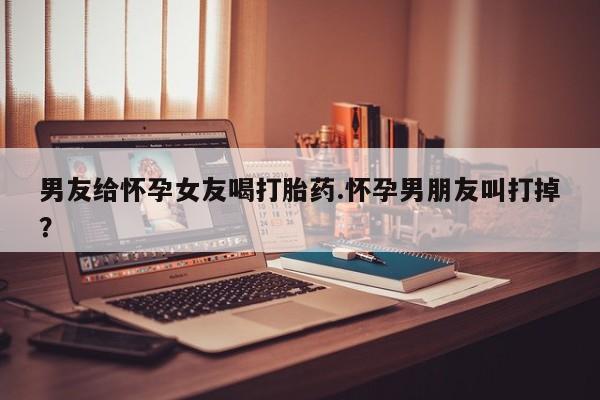 卖正品米索前列醇片微信男友给怀孕女友喝打胎药.怀孕男朋友叫打掉？