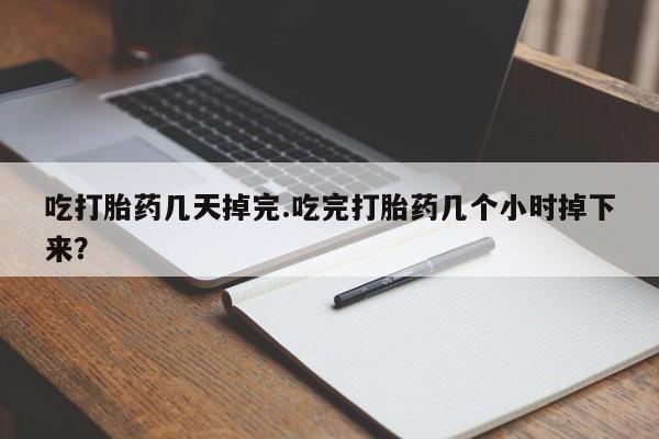 卖正品米索前列醇片微信吃打胎药几天掉完.吃完打胎药几个小时掉下来？