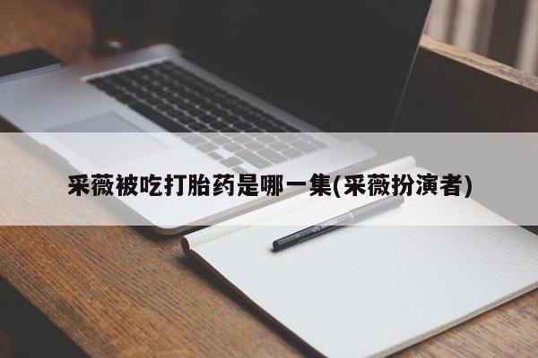 卖正品米索前列醇片微信采薇被吃打胎药是哪一集(采薇扮演者)