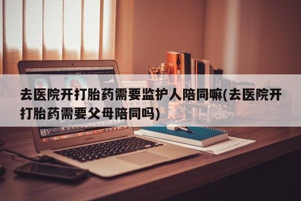 卖正品米索前列醇片微信去医院开打胎药需要监护人陪同嘛(去医院开打胎药需要父母陪同吗)