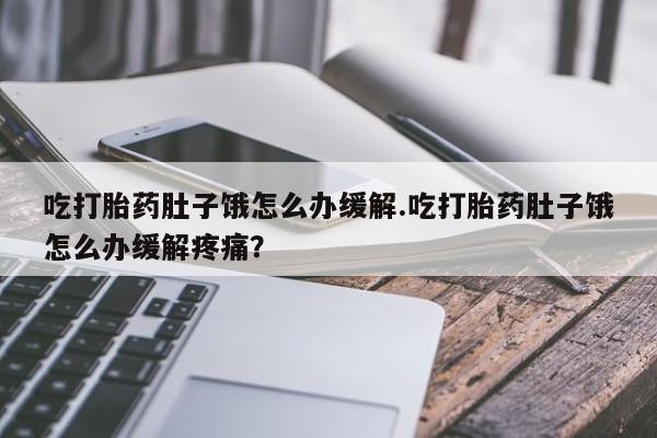 卖正品米索前列醇片微信吃打胎药肚子饿怎么办缓解.吃打胎药肚子饿怎么办缓解疼痛？