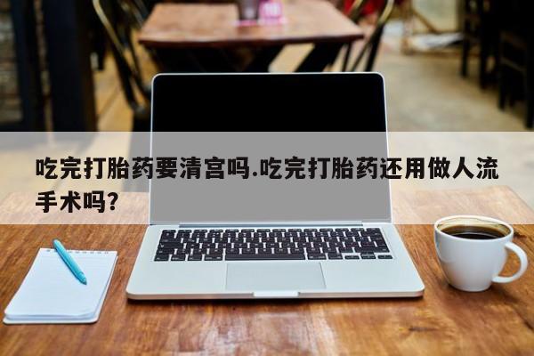 卖正品米索前列醇片微信吃完打胎药要清宫吗.吃完打胎药还用做人流手术吗？