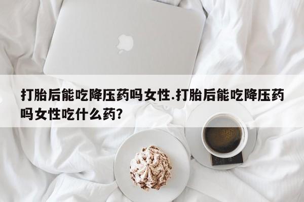 卖正品米索前列醇片微信打胎后能吃降压药吗女性.打胎后能吃降压药吗女性吃什么药？