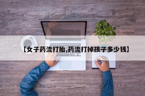 卖正品米索前列醇片微信【女子药流打胎,药流打掉孩子多少钱】