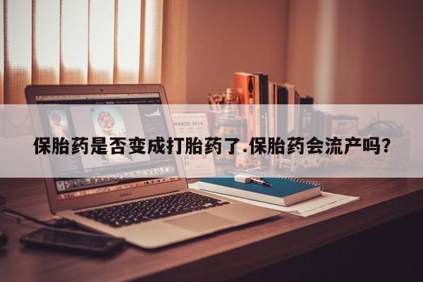 卖正品米索前列醇片微信保胎药是否变成打胎药了.保胎药会流产吗？