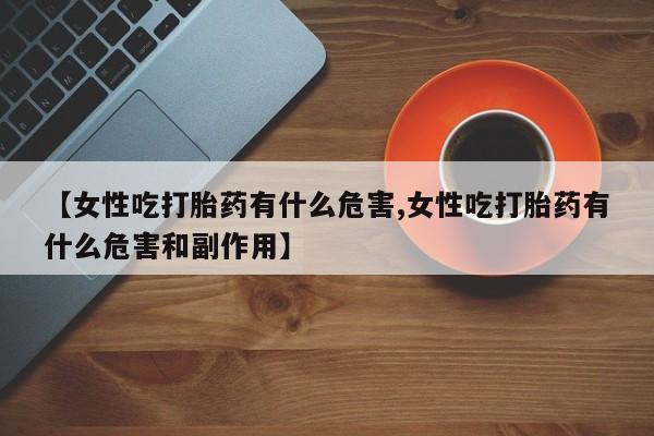 卖正品米索前列醇片微信【女性吃打胎药有什么危害,女性吃打胎药有什么危害和副作用】
