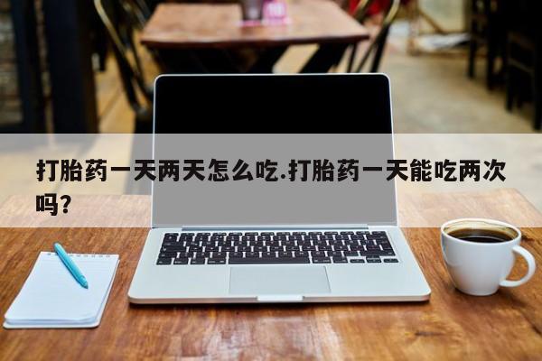 卖正品米索前列醇片微信打胎药一天两天怎么吃.打胎药一天能吃两次吗？